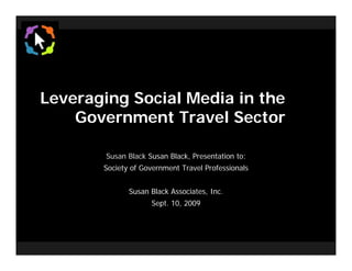 Leveraging Social Media in the
    Government Travel Sector

        Susan Black Susan Black, Presentation to:
       Society of Government Travel Professionals


              Susan Black Associates, Inc.
                     Sept. 10, 2009
 