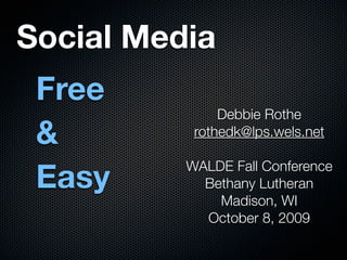 Social Media
 Free
               Debbie Rothe
 &         rothedk@lps.wels.net


 Easy
          WALDE Fall Conference
            Bethany Lutheran
              Madison, WI
            October 8, 2009
 