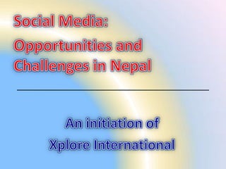 Social Media:  Opportunities and Challenges in Nepal An initiation of  Xplore International 
