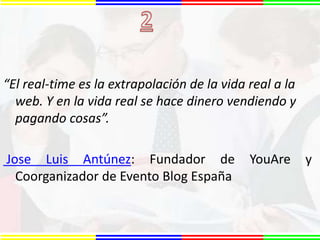 2“El real-time es la extrapolación de la vida real a la web. Y en la vida real se hace dinero vendiendo y pagando cosas”.Jose Luis Antúnez: Fundador de YouAre y Coorganizador de Evento Blog España