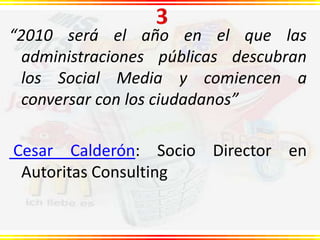 3“2010 será el año en el que las administraciones públicas descubran los Social Media y comiencen a conversar con los ciudadanos”Cesar Calderón: Socio Director en AutoritasConsulting