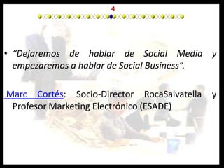4“Dejaremos de hablar de Social Media y empezaremos a hablar de Social Business”.Marc Cortés: Socio-Director RocaSalvatella y Profesor Marketing Electrónico (ESADE)