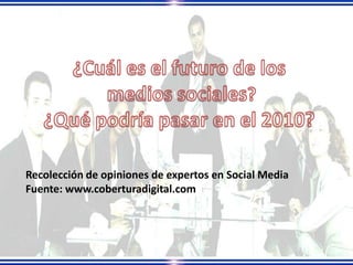 ¿Cuál es el futuro de los  medios sociales? ¿Qué podría pasar en el 2010? Recolección de opiniones de expertos en Social Media Fuente: www.coberturadigital.com 