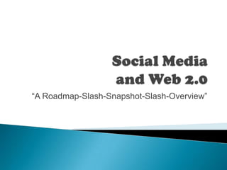 Social Media and Web 2.0 “A Roadmap-Slash-Snapshot-Slash-Overview” 