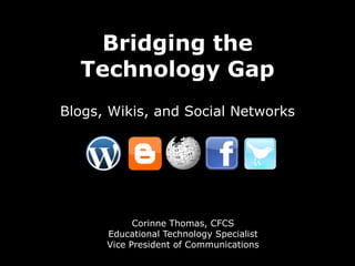 Bridging the Technology Gap Blogs, Wikis, and Social Networks Corinne Thomas, CFCS Educational Technology Specialist Vice President of Communications 