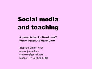 Social media and teaching A presentation for Deakin staff  Waurn Ponds, 19 March 2010 Stephen Quinn, PhD aspro, journalism [email_address] Mobile: +61-439-321-888 