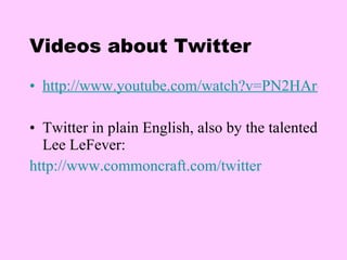 Videos about Twitter http://www.youtube.com/watch?v=PN2HAroA12w T w itter in plain English, also by the talented Lee LeFever:  http://www.commoncraft.com/twitter   