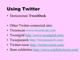 Using Twitter Demonstrate  TweetDeck Other Twitter-connected sites Tweetscan  www.tweetscan.com Tweetgrid  http://www.tweetgrid.com/ Tweepsearch  http://tweepsearch.com/   Twittervision  http://twittervision.com/   Hunt celebrities  http://www.celebritytweet.com/   