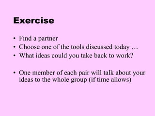 Exercise Find a partner Choose one of the tools discussed today … What ideas could you take back to work? One member of each pair will talk about your ideas to the whole group (if time allows) 