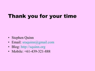 Thank you for your time Stephen Quinn Email:  [email_address] Blog:  http://squinn.org   Mobile: +61-439-321-888 