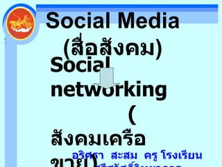 Social Media ( สื่อสังคม ) อริศรา  สะสม  ครู โรงเรียนศรีสวัสดิ์วิทยาคาร Social networking ( สังคมเครือขาย )  