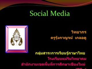 Social Media   วิทยากร ครูรุ้งกาญจน์  เกลอดู กลุ่มสาระการเรียนรู้ภาษาไทย   โรงเรียนแม่ริมวิทยาคม สำนักงานเขตพื้นที่การศึกษาเชียงใหม่  เขต  2 