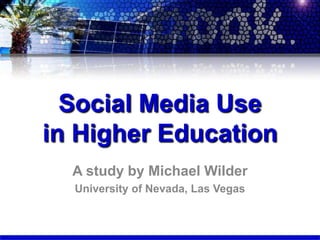 Social Media Use in Higher Education,[object Object],A study by Michael Wilder,[object Object],University of Nevada, Las Vegas,[object Object]