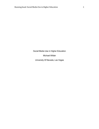 Running head: Social Media Use in Higher Education                                                           1 
 




                             Social Media Use in Higher Education

                                             Michael Wilder

                                University Of Nevada, Las Vegas




                                                                Michael Wilder
                                                                UNLV
                                                                EPY 718
                                                                Summer 2010
 