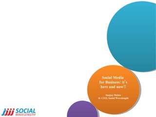 Social Media  for Business: it’s here and now!! Sanjay Mehta Jt. CEO, Social Wavelength 