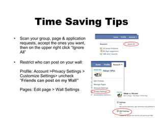 Time Saving Tips Scan your group, page & application requests, accept the ones you want, then on the upper right click “Ignore All” Restrict who can post on your wall: Profile: Account >Privacy Settings > Customize Settings> uncheck “ Friends can post on my Wall” Pages: Edit page > Wall Settings 