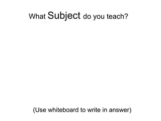 What  Subject  do you teach?  (Use whiteboard to write in answer) 