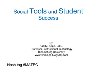 Social  Tools  and  Student  Success By: Karl M. Kapp, Ed.D. Professor, Instructional Technology Bloomsburg University www.karlkapp.blogspot.com Hash tag #MATEC 
