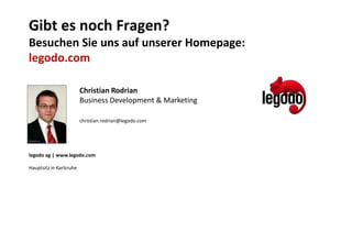 Gibt es noch Fragen?
Besuchen Sie uns auf unserer Homepage:
legodo.com

                         Christian Rodrian
                         Business Development & Marketing

                         christian.rodrian@legodo.com




legodo ag | www.legodo.com

Hauptsitz in Karlsruhe
 