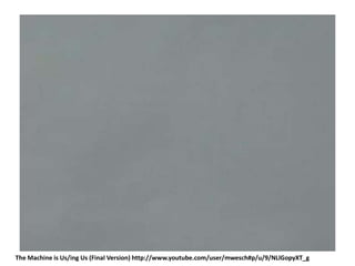 The Machine is Us/ing Us (Final Version) http://www.youtube.com/user/mwesch#p/u/9/NLlGopyXT_g 