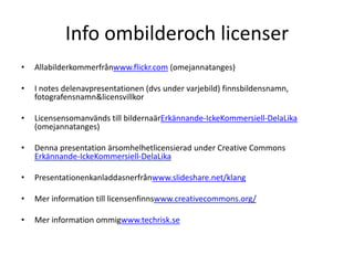 Info ombilderoch licenserAllabilderkommerfrånwww.flickr.com (omejannatanges)I notes delenavpresentationen (dvs under varjebild) finnsbildensnamn, fotografensnamn & licensvillkorLicensensomanvänds till bildernaärErkännande-IckeKommersiell-DelaLika (omejannatanges)Denna presentation ärsomhelhetlicensierad under Creative Commons Erkännande-IckeKommersiell-DelaLikaPresentationenkanladdasnerfrånwww.slideshare.net/klangMer information till licensenfinnswww.creativecommons.org/Mer information ommigwww.techrisk.se