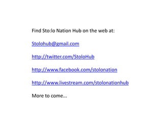 Find Sto:lo Nation Hub on the web at:Stolohub@gmail.comhttp://twitter.com/StoloHubhttp://www.facebook.com/stolonationhttp://www.livestream.com/stolonationhubMore to come... 