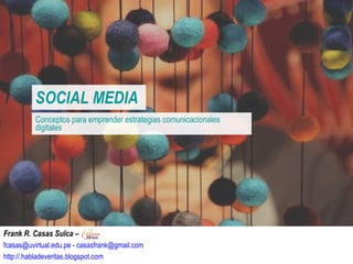SOCIAL MEDIA Conceptos para emprender estrategias comunicacionales digitales Frank R. Casas Sulca –  fcasas@uvirtual.edu.pe - casasfrank@gmail.com http://.habladeveritas.blogspot.com 