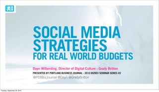 SOCIAL MEDIA
                              STRATEGIES
                              FOR REAL WORLD BUDGETS
                              Dayn Wilberding, Director of Digital Culture : Grady Britton
                              PRESENTED BY PORTLAND BUSINESS JOURNAL - 2010 BIZDEV SEMINAR SERIES #2
                              @PDXBizJournal @Dayn @GradyBritton


Tuesday, September 28, 2010
 