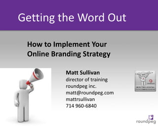 Getting the Word Out How to Implement Your Online Branding Strategy Matt Sullivan director of training roundpeg inc. matt@roundpeg.com mattrsullivan 714 960-6840 