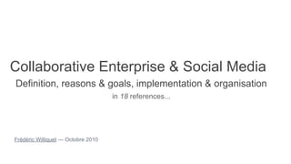 Collaborative Enterprise & Social Media
Definition, reasons & goals, implementation & organisation
                                    in 18 references...




Frédéric Williquet — Octobre 2010
 