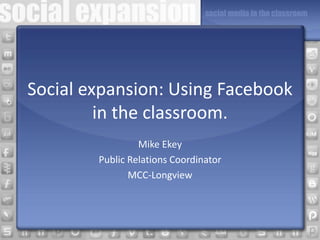 Social expansion: Using Facebook
in the classroom.
Mike Ekey
Public Relations Coordinator
MCC-Longview
 