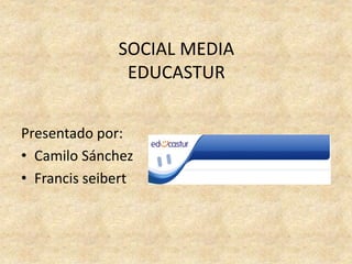 SOCIAL MEDIA
EDUCASTUR
Presentado por:
• Camilo Sánchez
• Francis seibert
 