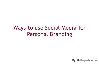 Ways to use Social Media for
Personal Branding
By: Kothapally Arun
 