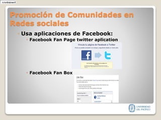 Promoción de Comunidades en
Redes sociales
◦ Usa aplicaciones de Facebook:
◦ Facebook Fan Page twitter aplication
◦ Facebook Fan Box
containedhttp://wwwlhttp://www52080contained
 