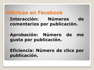 Métricas en Facebook
 Interacción: Números de
comentarios por publicación.
 Aprobación: Número de me
gusta por publicación.
 Eficiencia: Número de clics por
publicación.
 