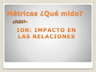 ¿ROI?
Métricas ¿Qué mido?
 