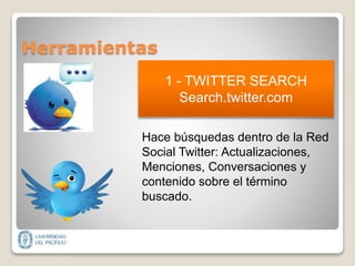 Herramientas
Hace búsquedas dentro de la Red
Social Twitter: Actualizaciones,
Menciones, Conversaciones y
contenido sobre el término
buscado.
1 - TWITTER SEARCH
Search.twitter.com
 