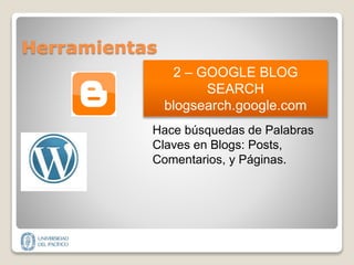 2 – GOOGLE BLOG
SEARCH
blogsearch.google.com
Hace búsquedas de Palabras
Claves en Blogs: Posts,
Comentarios, y Páginas.
Herramientas
 