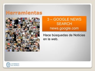 Herramientas
3 – GOOGLE NEWS
SEARCH
news.google.com
Hace búsquedas de Noticias
en la web.
 