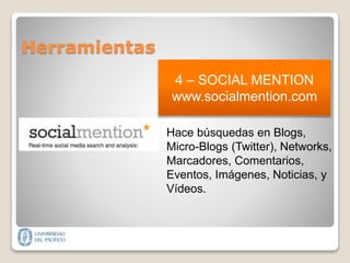 Herramientas
4 – SOCIAL MENTION
www.socialmention.com
Hace búsquedas en Blogs,
Micro-Blogs (Twitter), Networks,
Marcadores, Comentarios,
Eventos, Imágenes, Noticias, y
Vídeos.
 