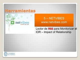 5 – NETVIBES
www.netvibes.com
Lector de RSS para Monitorizar el
IOR – Impact of Relationship
Herramientas
 
