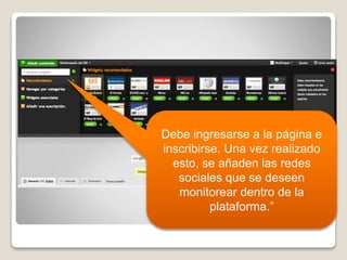 Debe ingresarse a la página e
inscribirse. Una vez realizado
esto, se añaden las redes
sociales que se deseen
monitorear dentro de la
plataforma.”
 