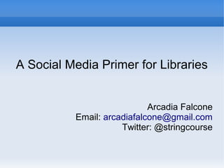 A Social Media Primer for Libraries
Arcadia Falcone
Email: arcadiafalcone@gmail.com
Twitter: @stringcourse
 