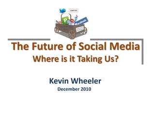 The Future of Social Media Where is it Taking Us?  Kevin WheelerDecember 2010 
