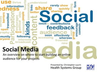 Social Media An overview on where to start building an online audience for your projects Presented by: Christopher Laurin Health Systems Group 