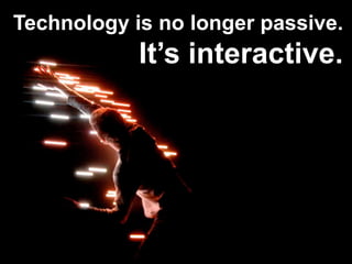 Technology is no longer passive. It’s interactive. 