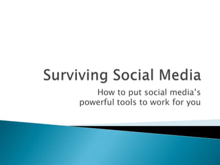 Surviving Social Media How to put social media’s powerful tools to work for you 