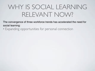 WHY IS SOCIAL LEARNING
       RELEVANT NOW?
The convergence of three workforce trends has accelerated the need for
social learning:
• Expanding   opportunities for personal connection
 