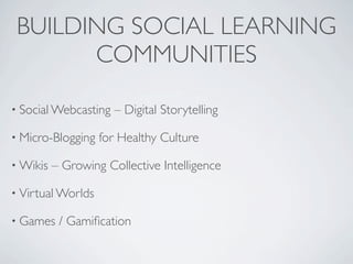 BUILDING SOCIAL LEARNING
       COMMUNITIES

• Social Webcasting   – Digital Storytelling

• Micro-Blogging   for Healthy Culture

• Wikis   – Growing Collective Intelligence

• Virtual Worlds

• Games    / Gamiﬁcation
 