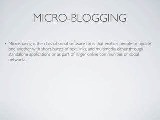 MICRO-BLOGGING

•   Microsharing is the class of social software tools that enables people to update
    one another with short bursts of text, links, and multimedia either through
    standalone applications or as part of larger online communities or social
    networks
 